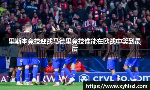 里斯本竞技迎战马德里竞技谁能在欧战中笑到最后