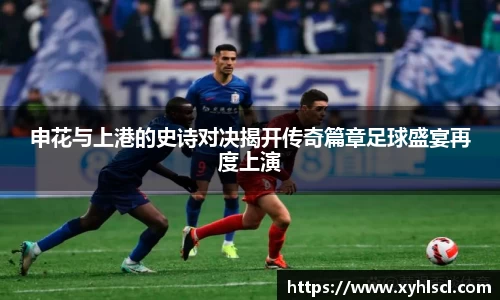 申花与上港的史诗对决揭开传奇篇章足球盛宴再度上演