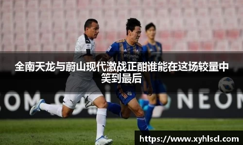 全南天龙与蔚山现代激战正酣谁能在这场较量中笑到最后